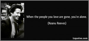 When the people you love are gone, you're alone. - Keanu Reeves