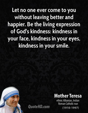 Let no one ever come to you without leaving better and happier. Be the ...