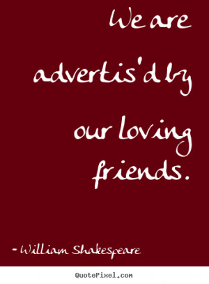 ... by our loving friends. William Shakespeare top friendship quote
