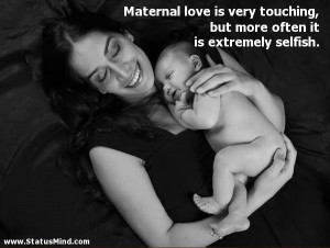Maternal love is very touching, but more often it is extremely selfish ...