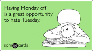 Having Monday off is a great opportunity to hate Tuesday.