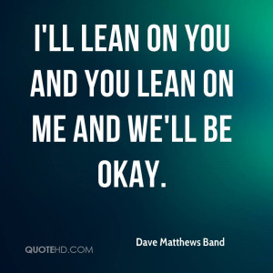 ll lean on you and you lean on me and we'll be okay.