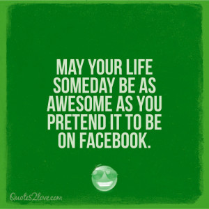 ... your life someday be as awesome as you pretend it to be on Facebook