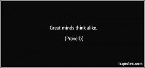 Great minds think alike. - Proverbs