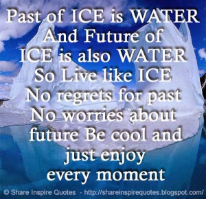 of ICE is also WATER So Live like ICE No regrets for past No worries ...