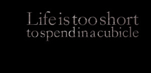 Quotes Picture: life is too short to spend in a cubicle