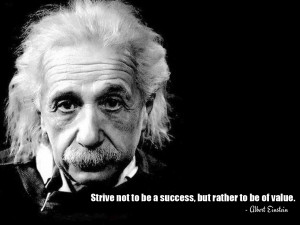 Strive not to be a success, but rather to be of value. Albert Einstein