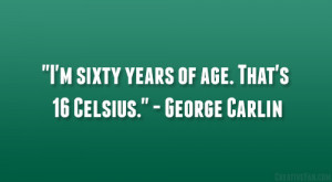 sixty years of age. That’s 16 Celsius.” – George Carlin