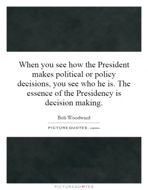 When you see how the President makes political or policy decisions ...