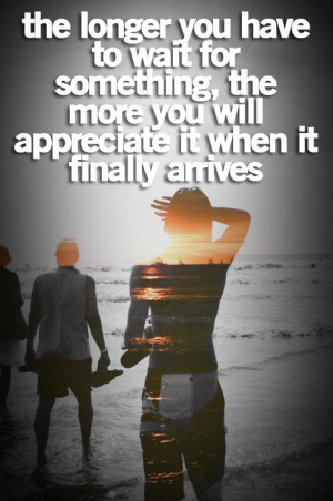 ... Quote About The Longer You Wait The More You Will Appreciate When It