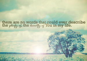 ... that could ever describe the glory of the beauty of you in my life