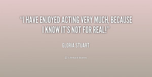 gloria stuart quotes i have enjoyed acting very much because i know it ...