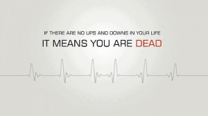 If there are no ups and downs in your life, it means you are DEAD