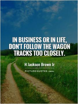 In business or in life don 39 t follow the wagon tracks too closely