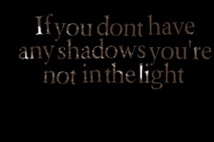 if you dont have any shadows you re not in the light quotes from ...