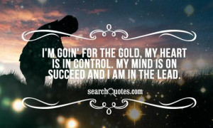 goin' for the gold, my heart is in control. My mind is on succeed ...