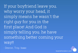 If your boyfriend leave you. why worry your head, it simply means he ...