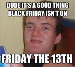 dude it s a good thing black friday isn t on friday the 13th save to ...