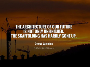 The architecture of our future is not only unfinished; the scaffolding ...