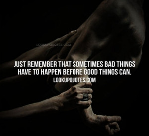 Just remember that sometimes bad things have to happen before good ...