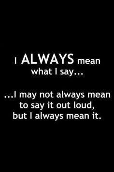 ... usually mean to say it our loud. I don't sugar coat things for people