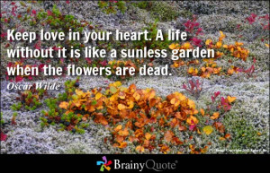 Keep love in your heart. A life without it is like a sunless garden ...