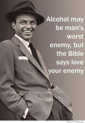 ... Alcohol may be man’s worst enemy, but the Bible says love your enemy
