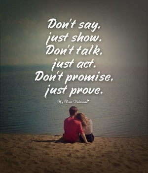 Don't say, just show. Don't talk, just act. Don't promise, just prove.