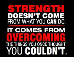 Strength doesn't come from what you CAN do. It comes from OVERCOMING ...