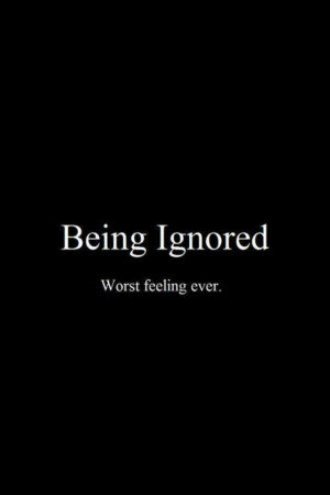 Being ignored worst feeling quote