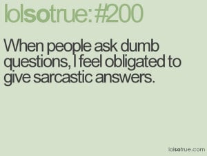 ... ask dumb questions obligated to give sarcastic answers funny quote