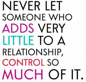 Never let someone who adds very little to a relationship,
