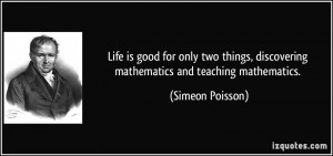 Life is good for only two things, discovering mathematics and teaching ...