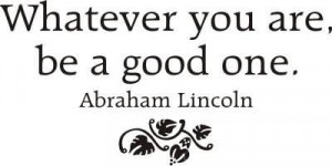 Whatever You Are, Be A Good One. - Abraham Lincoln