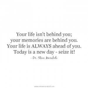 Your life isn't behind you; your memories are behind you. Your life is ...