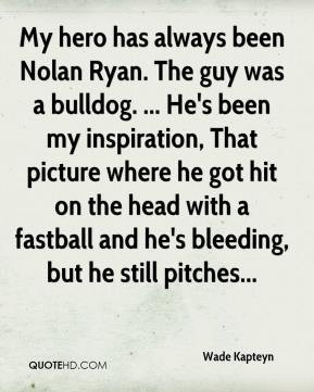 My hero has always been Nolan Ryan. The guy was a bulldog. ... He's ...
