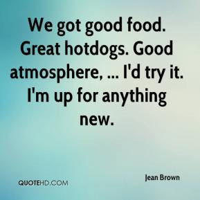 Jean Brown - We got good food. Great hotdogs. Good atmosphere, ... I'd ...