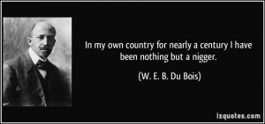 ... nearly a century I have been nothing but a nigger. - W. E. B. Du Bois