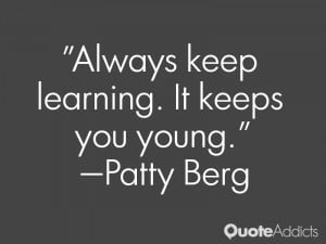 Always keep learning. It keeps you young.” — Patty Berg