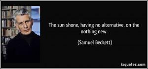 ... sun shone, having no alternative, on the nothing new. - Samuel Beckett