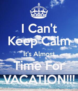 Can't Keep Calm It's Almost Time For VACATION!!!