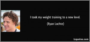 took my weight training to a new level. - Ryan Lochte