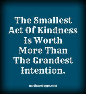 The smallest act of kindness is worth more than the grandest intention ...