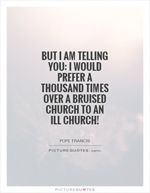 ... would prefer a thousand times over a bruised Church to an ill Church