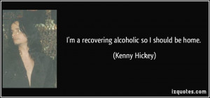 recovering alcoholic so I should be home. - Kenny Hickey