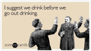 suggest we drink before we go out drinking. Just your average ...