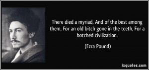 There died a myriad, And of the best among them, For an old bitch gone ...