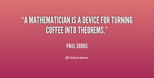mathematician is a device for turning coffee into theorems.”