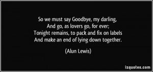 So we must say Goodbye, my darling, And go, as lovers go, for ever ...