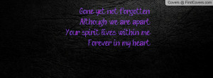 Gone yet not forgottenAlthough we are apartYour spirit lives within ...